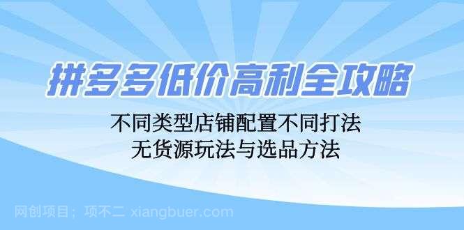 【第13928期】拼多多低价高利全攻略：不同类型店铺配置不同打法，无货源玩法与选品方法