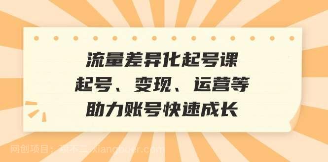 【第13936期】流量差异化起号课：起号、变现、运营等，助力账号快速成长