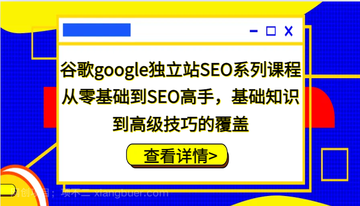 【第13948期】谷歌google独立站SEO系列课程，从零基础到SEO高手，基础知识到高级技巧的覆盖