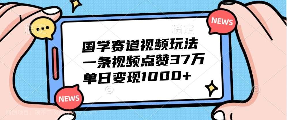 【第13952期】国学赛道视频玩法，一条视频点赞37万，单日变现1000+