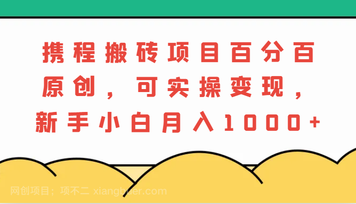 【第13953期】携程搬砖项目，百分百原创，可实操变现，新手小白月入1000+ 