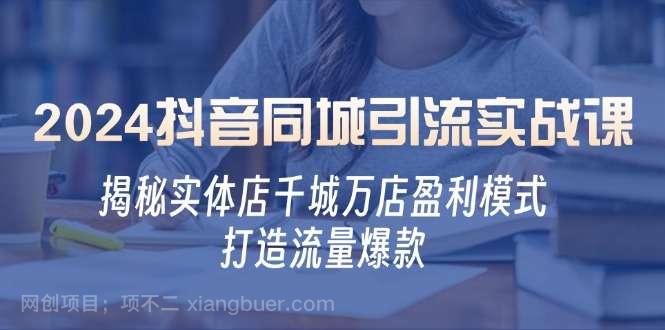 【第13955期】2024抖音同城引流实战课：揭秘实体店千城万店盈利模式，打造流量爆款 