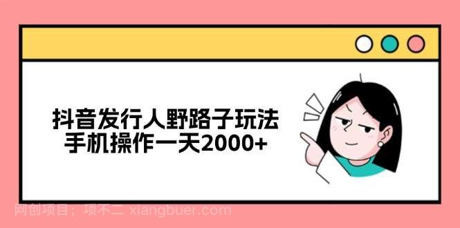 【第13960期】抖音发行人野路子玩法，手机操作一天2000+