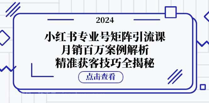 【第13969期】小红书专业号矩阵引流课，月销百万案例解析，精准获客技巧全揭秘