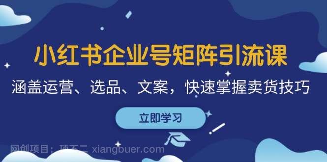 【第13970期】小红书企业号矩阵引流课，涵盖运营、选品、文案，快速掌握卖货技巧