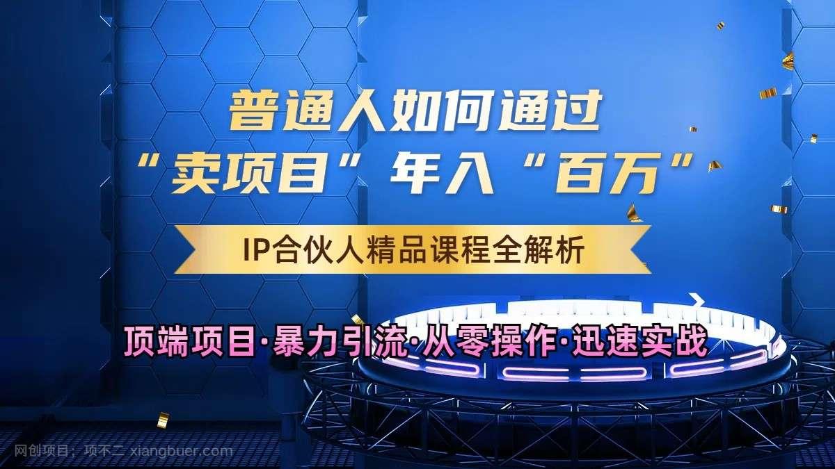 【第13972期】普通人如何通过知识付费“卖项目”年入“百万”，IP合伙人精品课程，黑科技暴力引流