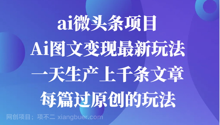 【第13984期】ai微头条项目，Ai图文变现最新玩法，一天生产上千条文章每篇过原创的玩法