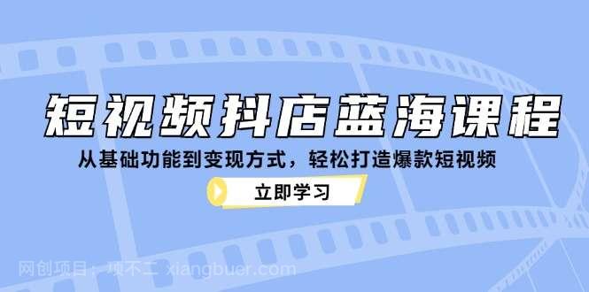 【第13986期】短视频抖店蓝海课程：从基础功能到变现方式，轻松打造爆款短视频