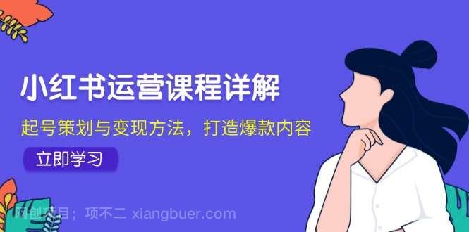 【第13992期】小红书运营课程详解：起号策划与变现方法，打造爆款内容