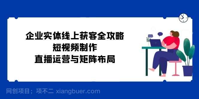 【第13996期】企业实体线上获客全攻略：短视频制作、直播运营与矩阵布局