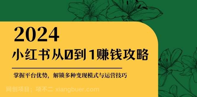 【第13999期】小红书从0到1赚钱攻略：掌握平台优势，解锁多种变现赚钱模式与运营技巧