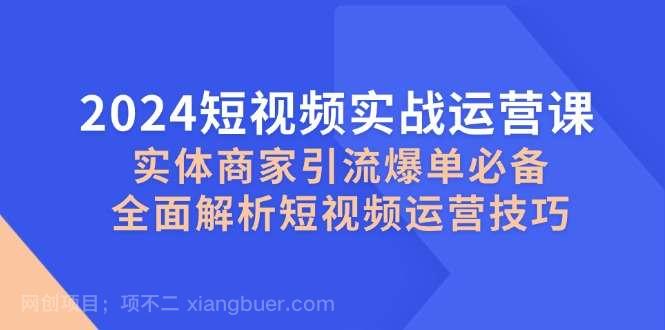 【第14022期】2024短视频实战运营课，实体商家引流爆单必备，全面解析短视频运营技巧