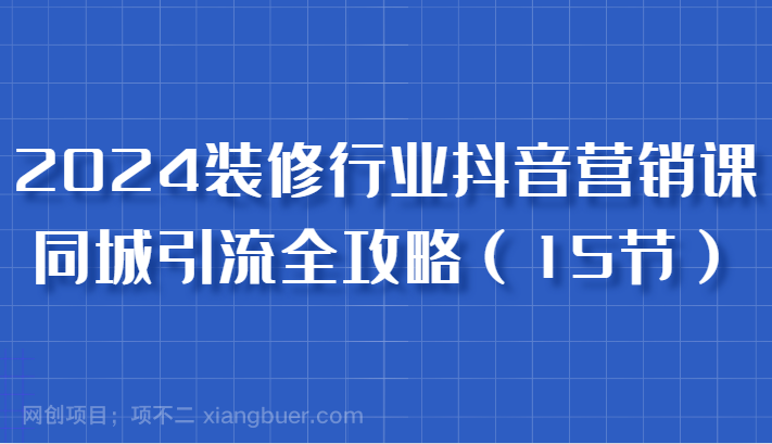 【第14039期】2024装修行业抖音营销课，同城引流全攻略，跟实战家学获客，成为数据驱动的营销专家