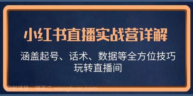 【第14057期】小红书直播实战营详解，涵盖起号、话术、数据等全方位技巧，玩转直播间