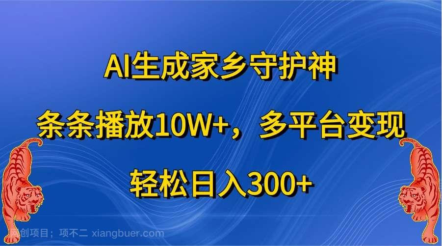 【第14081期】AI生成家乡守护神，条条播放10W+，多平台变现，轻松日入300+