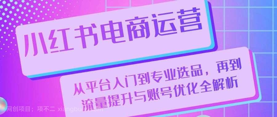 【第14116期】小红书电商运营：从平台入门到专业选品，再到流量提升与账号优化全解析