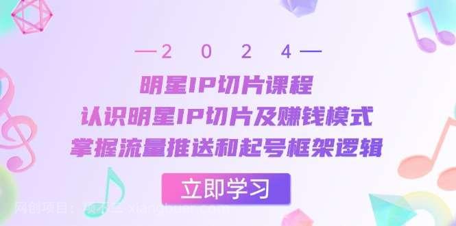 【第14160期】明星IP切片课程：认识明星IP切片及赚钱模式，掌握流量推送和起号框架逻辑