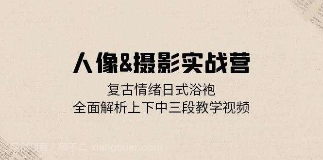 【第14191期】人像摄影实战营：复古情绪日式浴袍，全面解析上下中三段教学视频