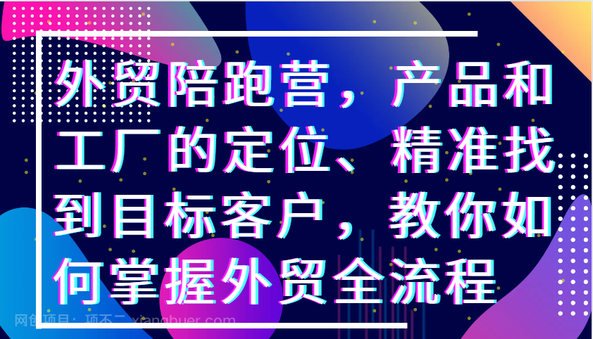 【第14192期】外贸陪跑营，产品和工厂的定位、精准找到目标客户，教你如何掌握外贸全流程