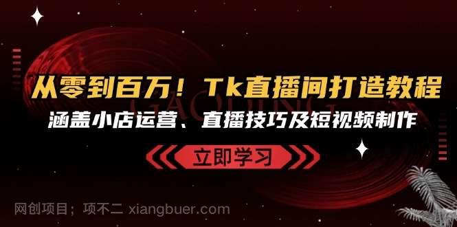 【第14195期】从零到百万！Tk直播间打造教程，涵盖小店运营、直播技巧及短视频制作