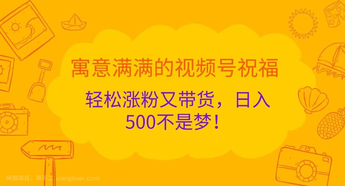 【第14202期】寓意满满的视频号祝福，轻松涨粉又带货，日入500不是梦！