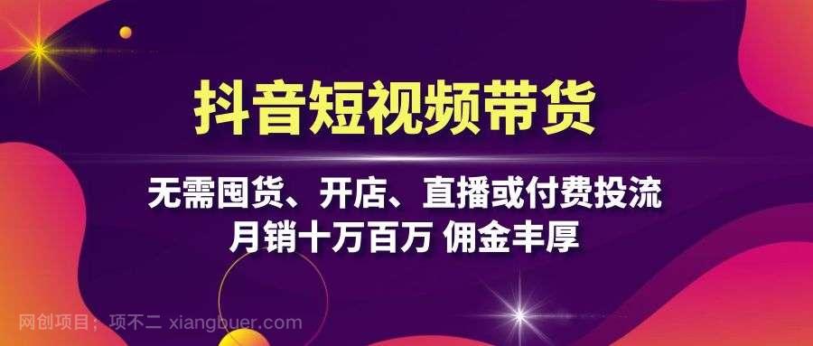 【第14229期】抖音短视频带货：无需囤货、开店、直播或付费投流，月销十万百万 佣金丰厚