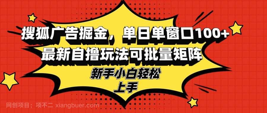 【第14232期】搜狐广告掘金，单日单窗口100+，最新自撸玩法可批量矩阵，适合新手小白