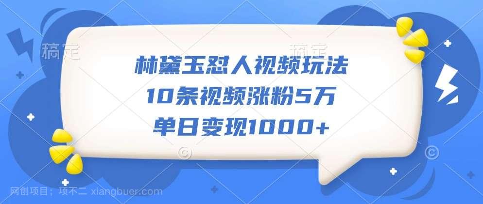 【第14265期】林黛玉怼人视频玩法，10条视频涨粉5万，单日变现1000+