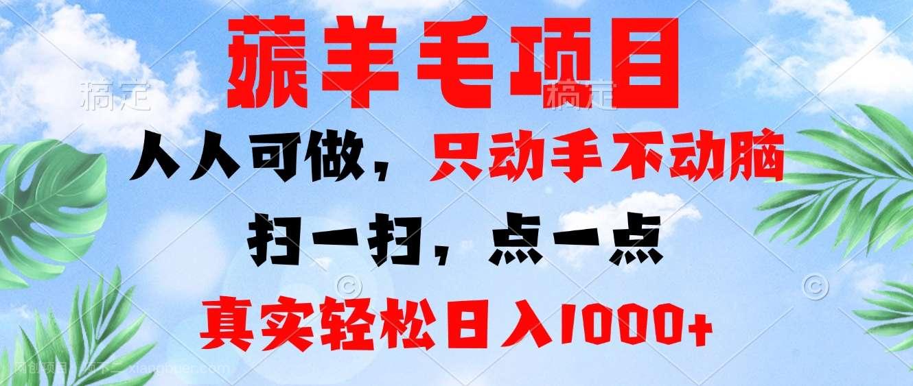 【第14275期】薅羊毛项目，人人可做，只动手不动脑。扫一扫，点一点，真实轻松日入1000+