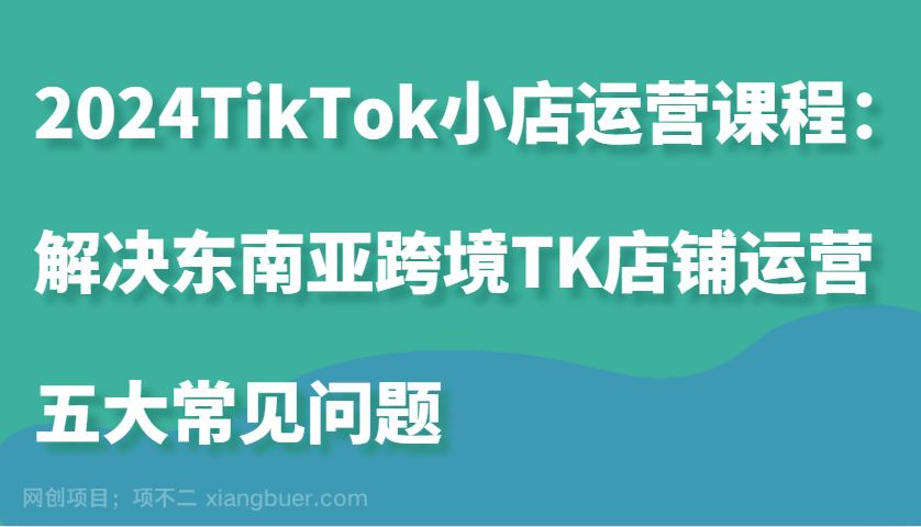 【第14297期】2024TikTok小店运营课程：解决东南亚跨境TK店铺运营五大常见问题