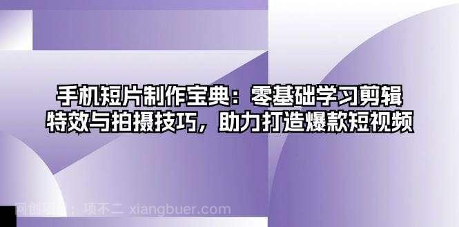 【第14311期】手机短片制作宝典：零基础学习剪辑、特效与拍摄技巧，助力打造爆款短视频