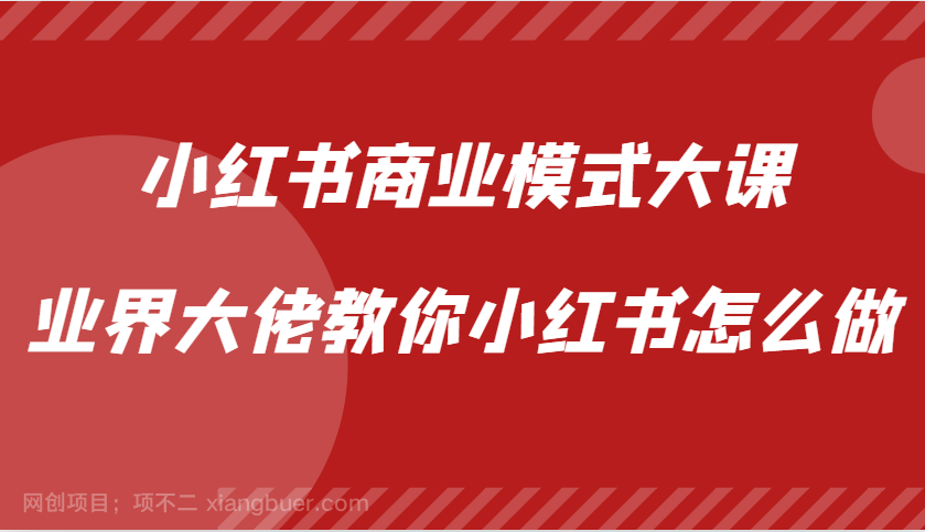 【第14264期】小红书商业模式大课，业界大佬教你小红书怎么做【视频课】