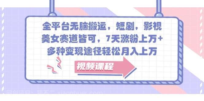 【第14269期】全平台无脑搬运，短剧，影视，美女赛道皆可，7天涨粉上万+，多种变现途径轻松月入上万