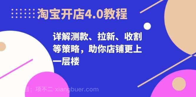 【第14274期】淘宝开店4.0教程，详解测款、拉新、收割等策略，助你店铺更上一层楼