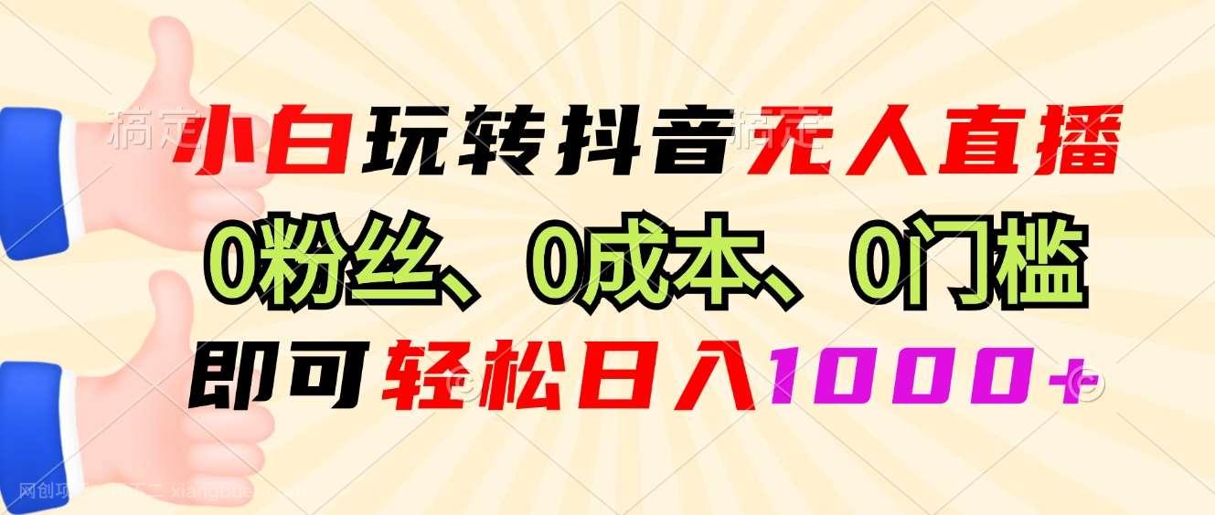 【第14280期】小白玩转抖音无人直播，0粉丝、0成本、0门槛，轻松日入1000+