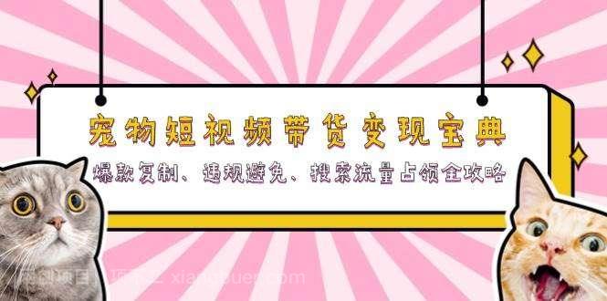  【第14289期】宠物短视频带货变现宝典：爆款复制、违规避免、搜索流量占领全攻略