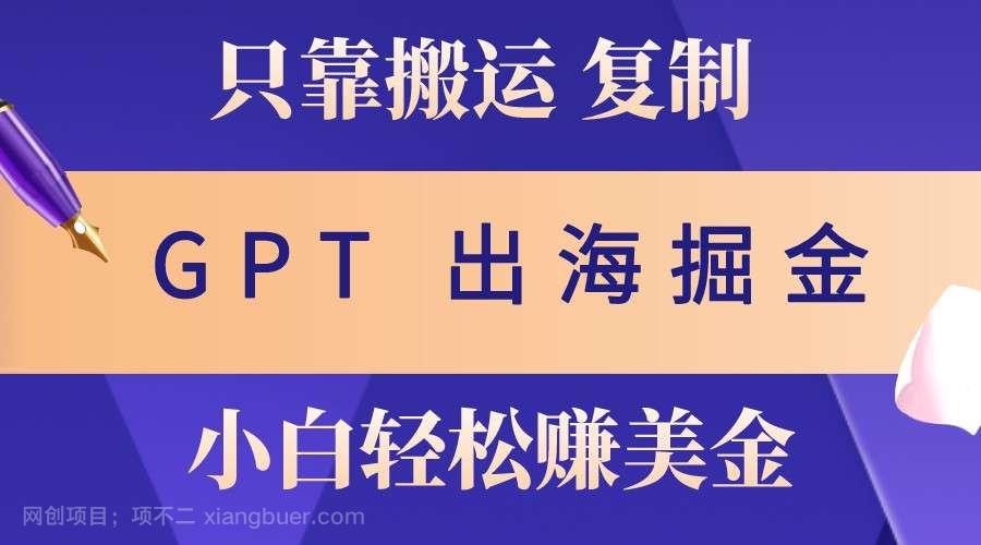 【第14295期】出海掘金搬运，赚老外美金，月入3w+，仅需GPT粘贴复制，小白也能玩转