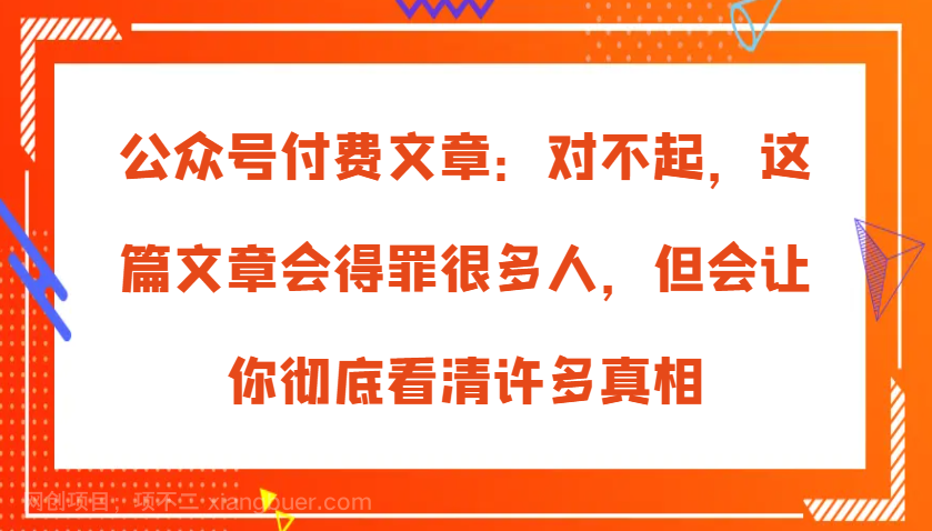 【第14296期】公众号付费文章：对不起，这篇文章会得罪很多人，但会让你彻底看清许多真相