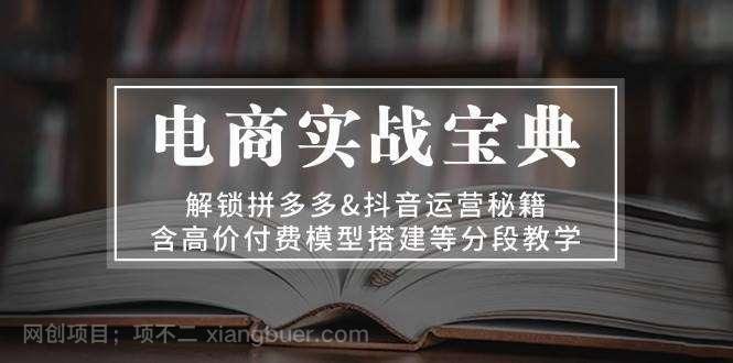 【第14302期】电商实战宝典：解锁拼多多&抖音运营秘籍，含高价付费模型搭建等分段教学