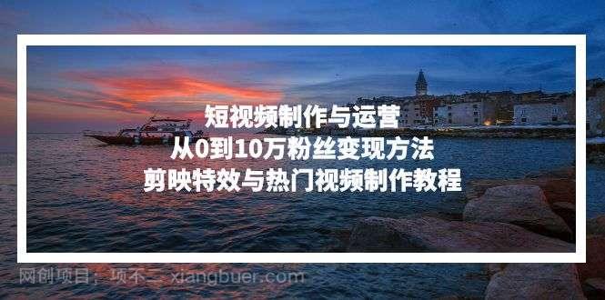 【第14319期】短视频制作与运营，从0到10万粉丝变现方法，剪映特效与热门视频制作教程