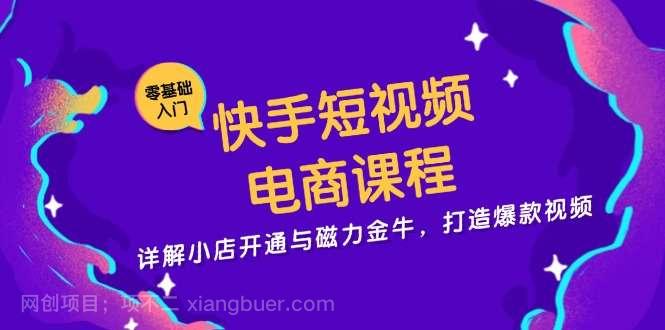 【第14320期】快手短视频电商课程，详解小店开通与磁力金牛，打造爆款视频