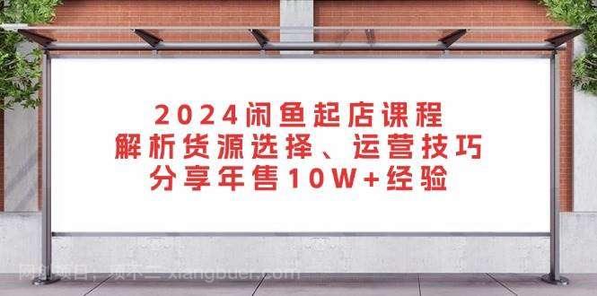 【第14330期】2024闲鱼起店课程：解析货源选择、运营技巧，分享年售10W+经验