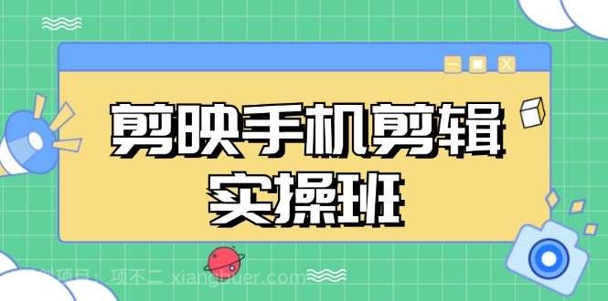 【第14334期】剪映手机剪辑实战班，从入门到精通，抖音爆款视频制作秘籍分段讲解