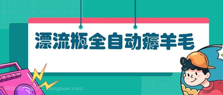 【第14337期】漂流瓶全自动薅羊毛：适合小白，宝妈，上班族，操作也是十分的简单