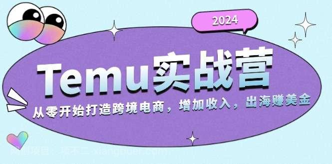 【第14341期】2024Temu实战营：从零开始打造跨境电商，增加收入，出海赚美金