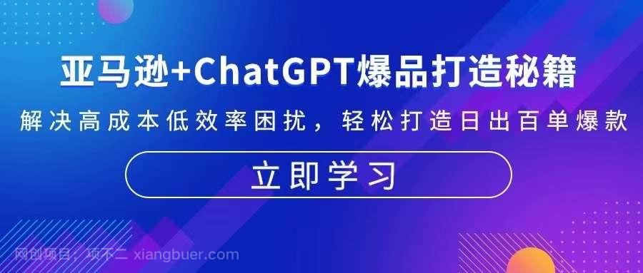 【第14349期】亚马逊+ChatGPT爆品打造秘籍：解决高成本低效率困扰 轻松打造日出百单爆款