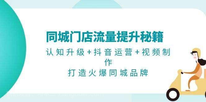 【第14353期】同城门店流量提升秘籍：认知升级+抖音运营+视频制作，打造火爆同城品牌