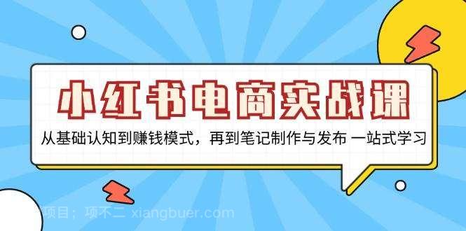 【第14366期】小红书电商实战课，从基础认知到赚钱模式，再到笔记制作与发布 一站式学习