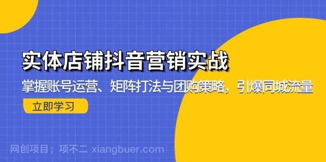 【第14382期】实体店铺抖音营销实战：掌握账号运营、矩阵打法与团购策略，引爆同城流量