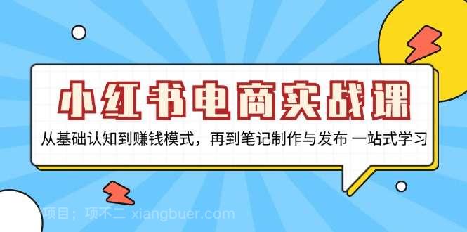 【第14389期】小红书电商实战课，从基础认知到赚钱模式，再到笔记制作与发布 一站式学习